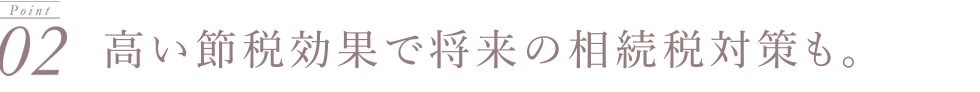 高い節税効果で将来の相続税対策も。