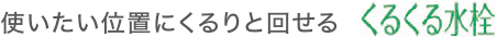 使いたい位置にくるりと回せるくるくる水栓